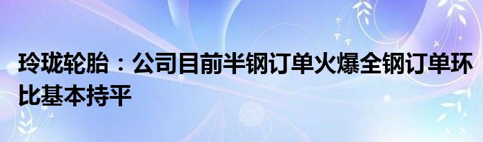 玲珑轮胎：公司目前半钢订单火爆全钢订单环比基本持平