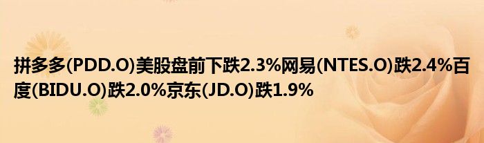 拼多多(PDD.O)美股盘前下跌2.3%网易(NTES.O)跌2.4%百度(BIDU.O)跌2.0%京东(JD.O)跌1.9%