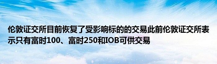 伦敦证交所目前恢复了受影响标的的交易此前伦敦证交所表示只有富时100、富时250和IOB可供交易