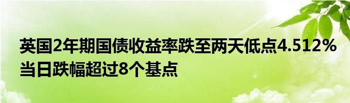 英国2年期国债收益率跌至两天低点4.512%当日跌幅超过8个基点