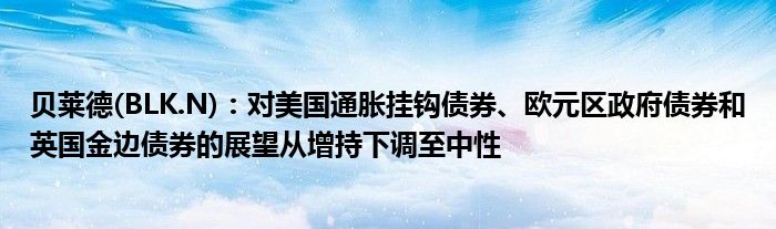 贝莱德(BLK.N)：对美国通胀挂钩债券、欧元区政府债券和英国金边债券的展望从增持下调至中性