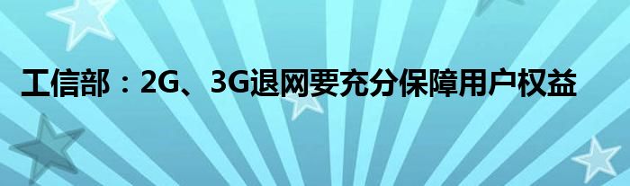 工信部：2G、3G退网要充分保障用户权益