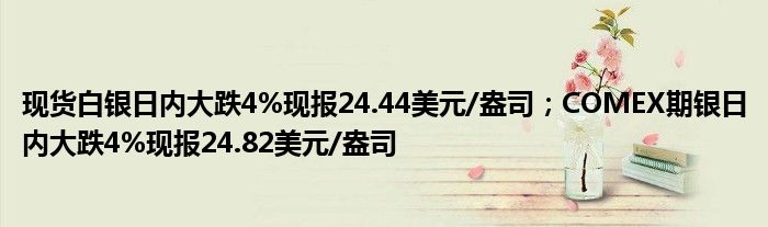 现货白银日内大跌4%现报24.44美元/盎司；COMEX期银日内大跌4%现报24.82美元/盎司