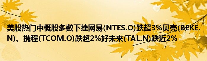 美股热门中概股多数下挫网易(NTES.O)跌超3%贝壳(BEKE.N)、携程(TCOM.O)跌超2%好未来(TAL.N)跌近2%