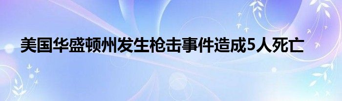 美国华盛顿州发生枪击事件造成5人死亡