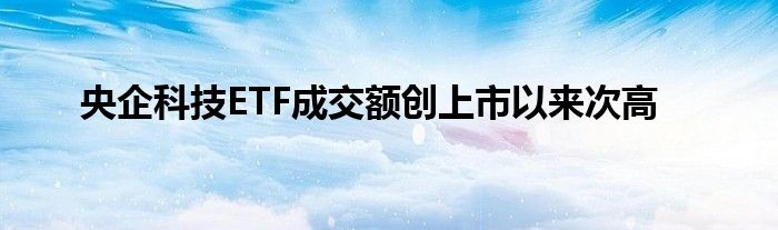 央企科技ETF成交额创上市以来次高