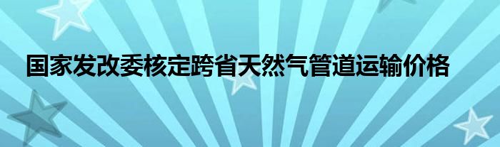 国家发改委核定跨省天然气管道运输价格