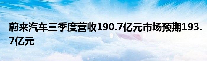 蔚来汽车三季度营收190.7亿元市场预期193.7亿元