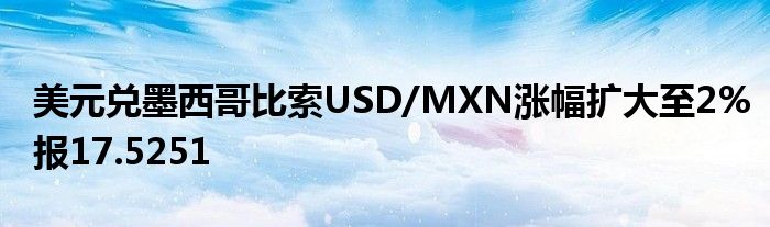 美元兑墨西哥比索USD/MXN涨幅扩大至2%报17.5251