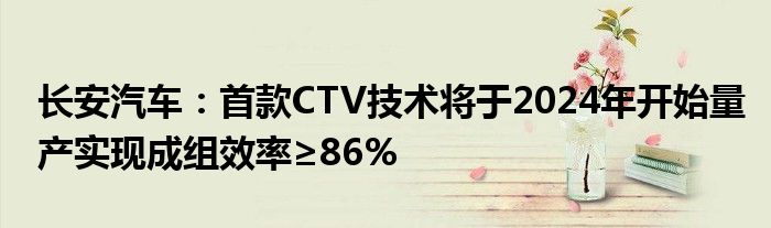 长安汽车：首款CTV技术将于2024年开始量产实现成组效率≥86%