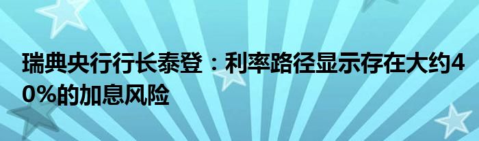 瑞典央行行长泰登：利率路径显示存在大约40%的加息风险