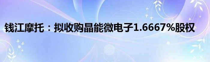 钱江摩托：拟收购晶能微电子1.6667%股权