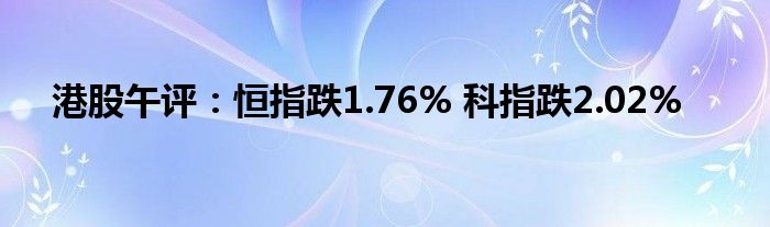 港股午评：恒指跌1.76% 科指跌2.02%