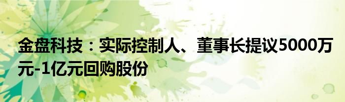 金盘科技：实际控制人、董事长提议5000万元