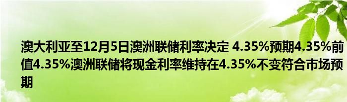 澳大利亚至12月5日澳洲联储利率决定 4.35%预期4.35%前值4.35%澳洲联储将现金利率维持在4.35%不变符合市场预期