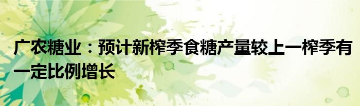 广农糖业：预计新榨季食糖产量较上一榨季有一定比例增长