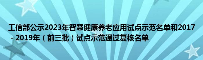 工信部公示2023年智慧健康养老应用试点示范名单和2017－2019年（前三批）试点示范通过复核名单