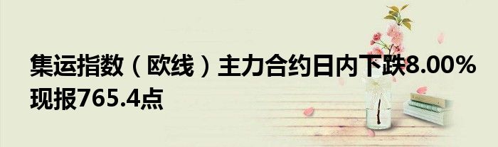 集运指数（欧线）主力合约日内下跌8.00%现报765.4点