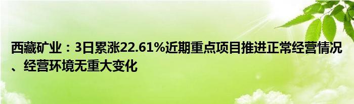 西藏矿业：3日累涨22.61%近期重点项目推进正常经营情况、经营环境无重大变化