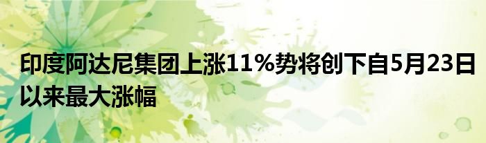 印度阿达尼集团上涨11%势将创下自5月23日以来最大涨幅