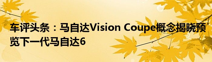 车评头条：马自达Vision Coupe概念揭晓预览下一代马自达6