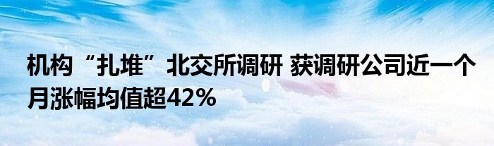 机构“扎堆”北交所调研 获调研公司近一个月涨幅均值超42%