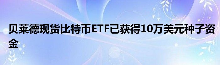 贝莱德现货比特币ETF已获得10万美元种子资金