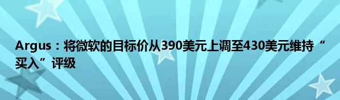 Argus：将微软的目标价从390美元上调至430美元维持“买入”评级