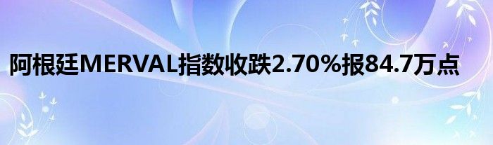 阿根廷MERVAL指数收跌2.70%报84.7万点