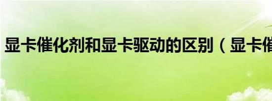 显卡催化剂和显卡驱动的区别（显卡催化剂）