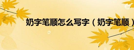 奶字笔顺怎么写字（奶字笔顺）