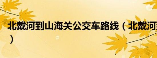 北戴河到山海关公交车路线（北戴河到山海关）