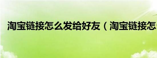 淘宝链接怎么发给好友（淘宝链接怎么发）