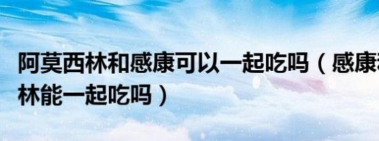 阿莫西林和感康可以一起吃吗（感康和阿莫西林能一起吃吗）