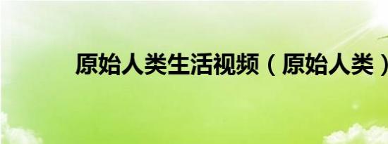 原始人类生活视频（原始人类）