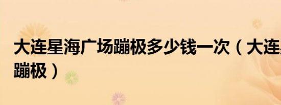 大连星海广场蹦极多少钱一次（大连星海广场蹦极）