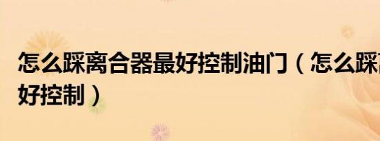 怎么踩离合器最好控制油门（怎么踩离合器最好控制）