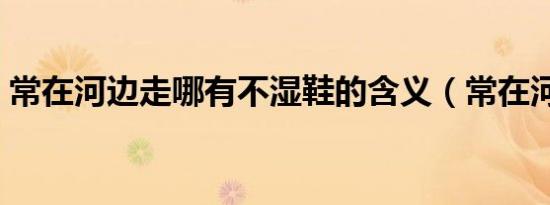 常在河边走哪有不湿鞋的含义（常在河边走）