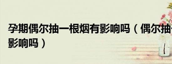 孕期偶尔抽一根烟有影响吗（偶尔抽一根烟有影响吗）