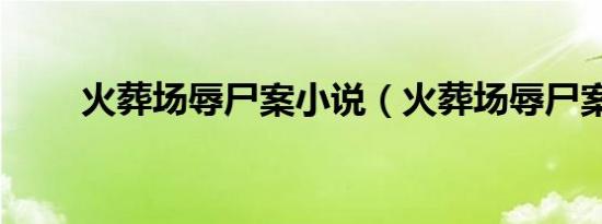 火葬场辱尸案小说（火葬场辱尸案）