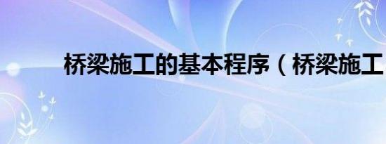 桥梁施工的基本程序（桥梁施工）