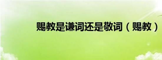 赐教是谦词还是敬词（赐教）