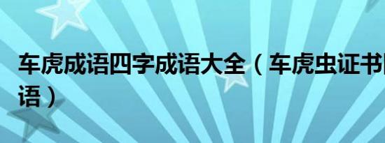 车虎成语四字成语大全（车虎虫证书图片猜成语）