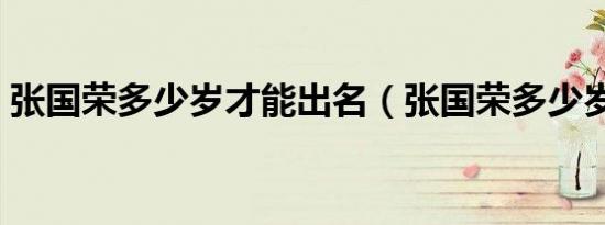 张国荣多少岁才能出名（张国荣多少岁死的）