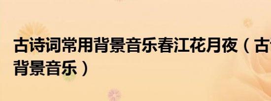 古诗词常用背景音乐春江花月夜（古诗词常用背景音乐）