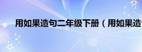 用如果造句二年级下册（用如果造句）