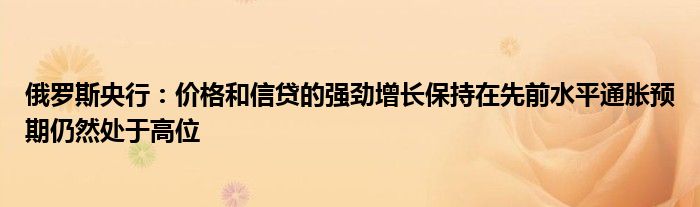 俄罗斯央行：价格和信贷的强劲增长保持在先前水平通胀预期仍然处于高位