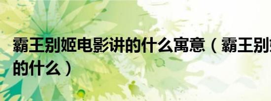 霸王别姬电影讲的什么寓意（霸王别姬电影讲的什么）