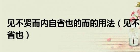 见不贤而内自省也的而的用法（见不贤而内自省也）