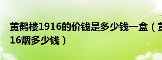 黄鹤楼1916的价钱是多少钱一盒（黄鹤楼1916烟多少钱）